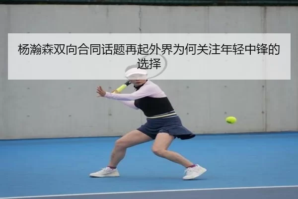 杨瀚森双向合同话题再起外界为何关注年轻中锋的选择